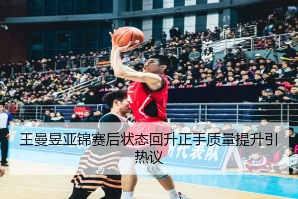 王曼昱亚锦赛后状态回升正手质量提升引热议