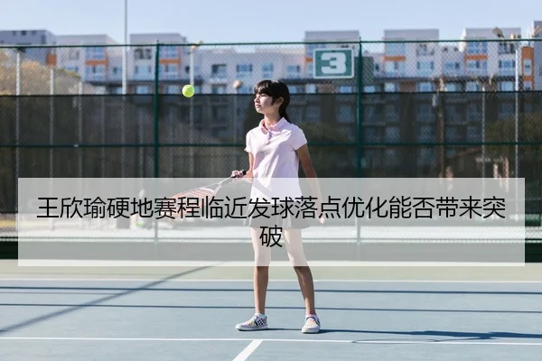 王欣瑜硬地赛程临近发球落点优化能否带来突破